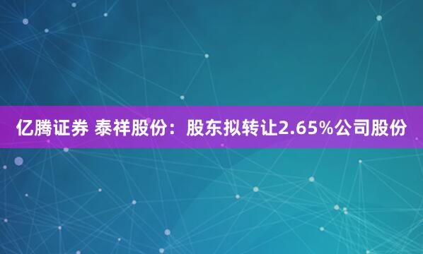 亿腾证券 泰祥股份：股东拟转让2.65%公司股份