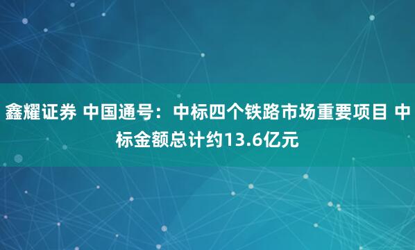 鑫耀证券 中国通号：中标四个铁路市场重要项目 中标金额总计约13.6亿元