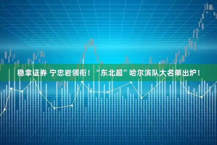 稳拿证券 宁忠岩领衔！“东北超”哈尔滨队大名单出炉！